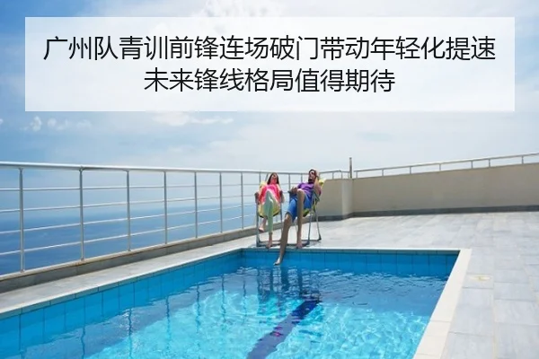 广州队青训前锋连场破门带动年轻化提速未来锋线格局值得期待