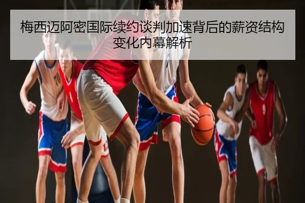 梅西迈阿密国际续约谈判加速背后的薪资结构变化内幕解析